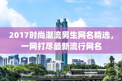 2017時(shí)尚潮流男生網(wǎng)名精選，一網(wǎng)打盡最新流行網(wǎng)名