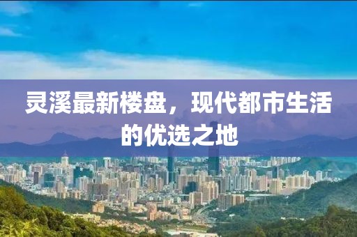 靈溪最新樓盤(pán)，現(xiàn)代都市生活的優(yōu)選之地