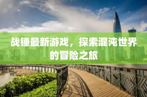戰(zhàn)錘最新游戲，探索混沌世界的冒險(xiǎn)之旅
