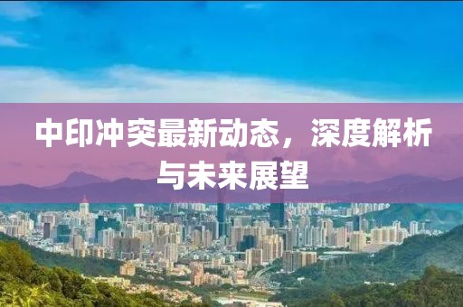 中印沖突最新動(dòng)態(tài)，深度解析與未來(lái)展望