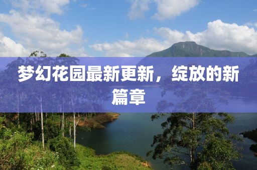 夢幻花園最新更新，綻放的新篇章