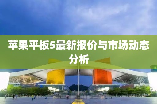 蘋果平板5最新報價與市場動態(tài)分析