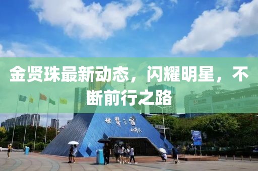 金賢珠最新動態(tài)，閃耀明星，不斷前行之路