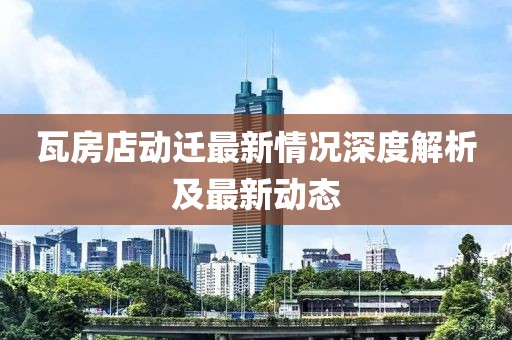 瓦房店動遷最新情況深度解析及最新動態(tài)