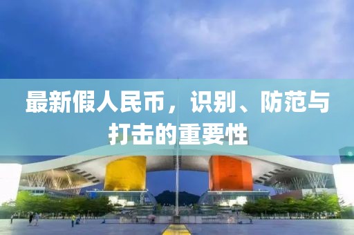 最新假人民幣，識別、防范與打擊的重要性