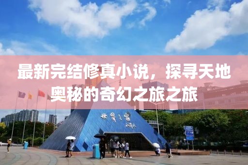 最新完結(jié)修真小說，探尋天地奧秘的奇幻之旅之旅