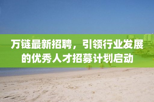 萬鏈最新招聘，引領(lǐng)行業(yè)發(fā)展的優(yōu)秀人才招募計(jì)劃啟動(dòng)