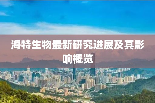 海特生物最新研究進(jìn)展及其影響概覽
