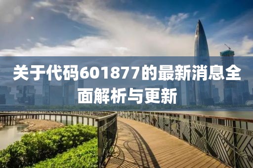 關(guān)于代碼601877的最新消息全面解析與更新