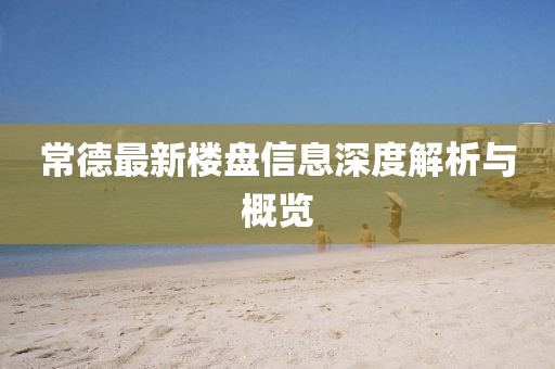 常德最新樓盤信息深度解析與概覽