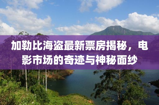 加勒比海盜最新票房揭秘，電影市場的奇跡與神秘面紗