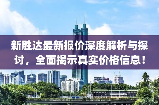 新勝達最新報價深度解析與探討，全面揭示真實價格信息！