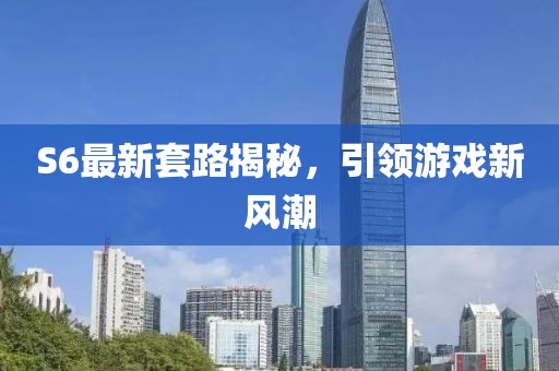 S6最新套路揭秘，引領游戲新風潮