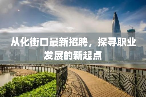 從化街口最新招聘，探尋職業(yè)發(fā)展的新起點(diǎn)