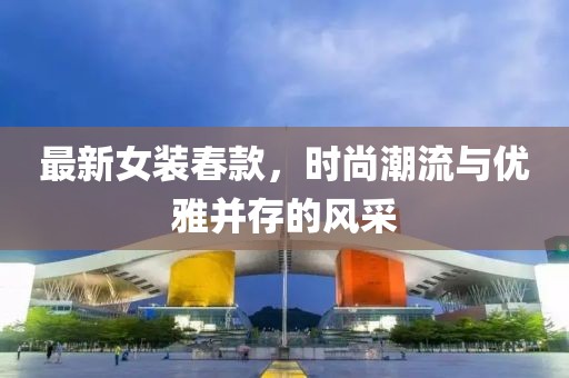 最新女裝春款，時(shí)尚潮流與優(yōu)雅并存的風(fēng)采