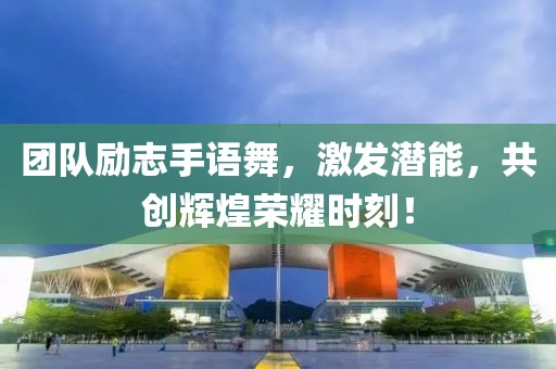 團(tuán)隊(duì)勵(lì)志手語舞，激發(fā)潛能，共創(chuàng)輝煌榮耀時(shí)刻！