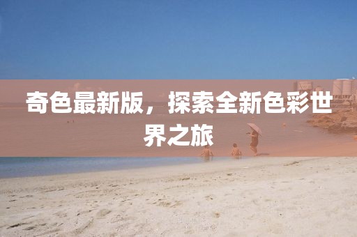 奇色最新版，探索全新色彩世界之旅