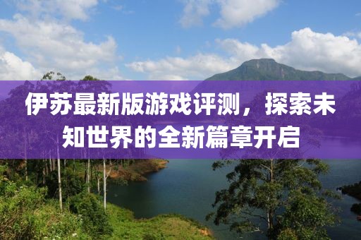 伊蘇最新版游戲評測，探索未知世界的全新篇章開啟