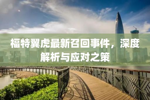 福特翼虎最新召回事件，深度解析與應對之策