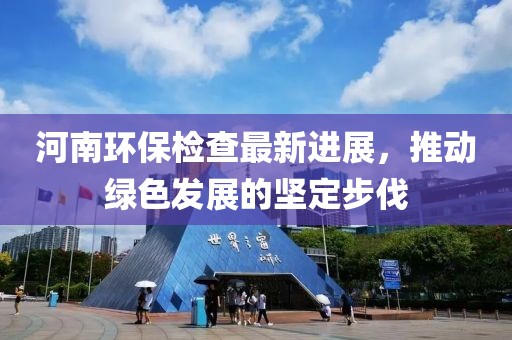 河南環(huán)保檢查最新進展，推動綠色發(fā)展的堅定步伐