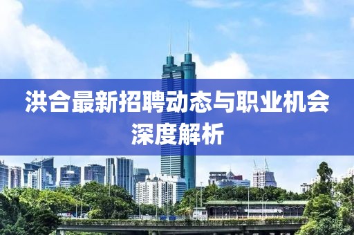 洪合最新招聘動(dòng)態(tài)與職業(yè)機(jī)會(huì)深度解析
