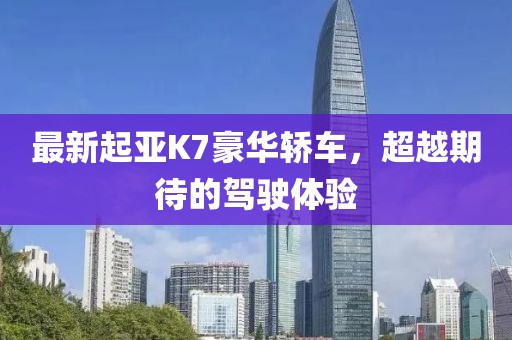最新起亞K7豪華轎車，超越期待的駕駛體驗(yàn)