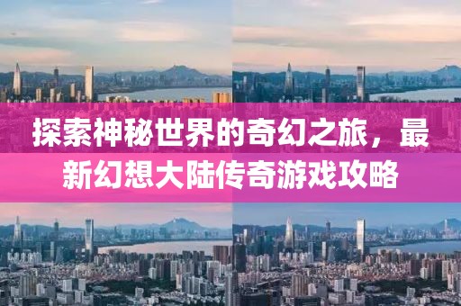 探索神秘世界的奇幻之旅，最新幻想大陸傳奇游戲攻略