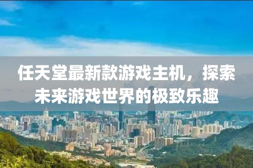 任天堂最新款游戲主機(jī)，探索未來游戲世界的極致樂趣