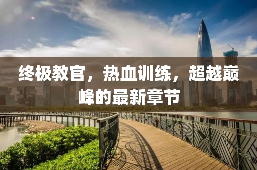 終極教官，熱血訓練，超越巔峰的最新章節(jié)