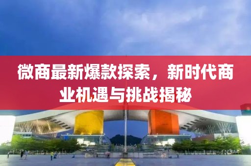 微商最新爆款探索，新時代商業(yè)機(jī)遇與挑戰(zhàn)揭秘