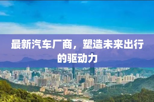 最新汽車廠商，塑造未來(lái)出行的驅(qū)動(dòng)力