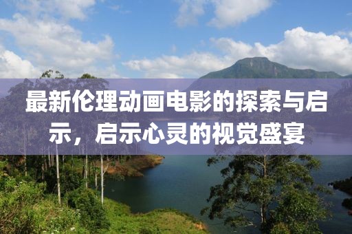 最新倫理動畫電影的探索與啟示，啟示心靈的視覺盛宴