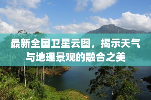 最新全國衛(wèi)星云圖，揭示天氣與地理景觀的融合之美