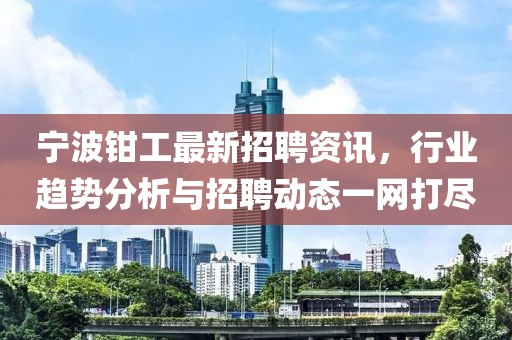 寧波鉗工最新招聘資訊，行業(yè)趨勢分析與招聘動態(tài)一網(wǎng)打盡