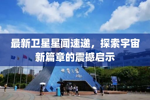 最新衛(wèi)星星聞速遞，探索宇宙新篇章的震撼啟示