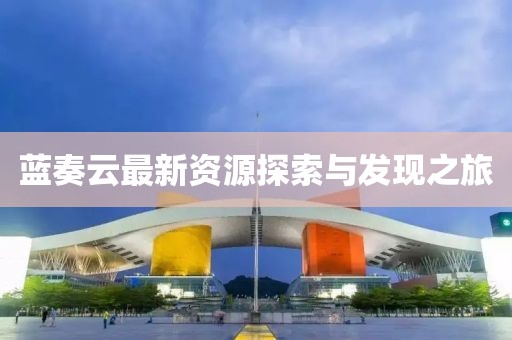藍奏云最新資源探索與發(fā)現(xiàn)之旅