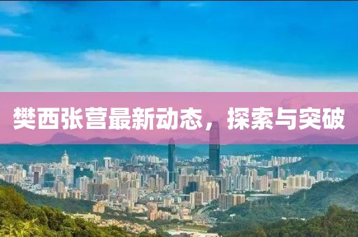 樊西張營最新動態(tài)，探索與突破