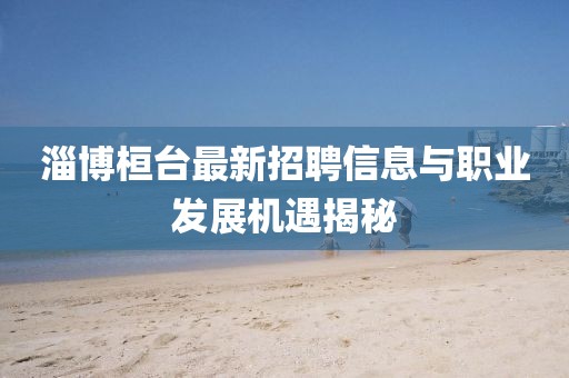 淄博桓臺(tái)最新招聘信息與職業(yè)發(fā)展機(jī)遇揭秘