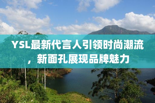 YSL最新代言人引領(lǐng)時尚潮流，新面孔展現(xiàn)品牌魅力
