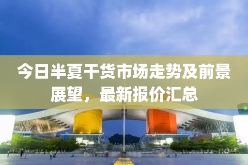 今日半夏干貨市場(chǎng)走勢(shì)及前景展望，最新報(bào)價(jià)匯總