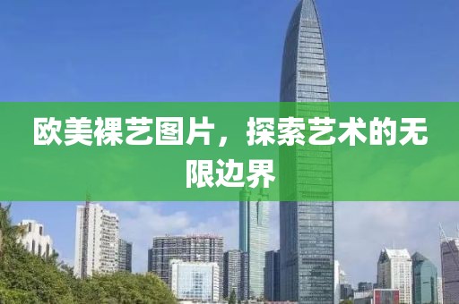 歐美裸藝圖片，探索藝術的無限邊界