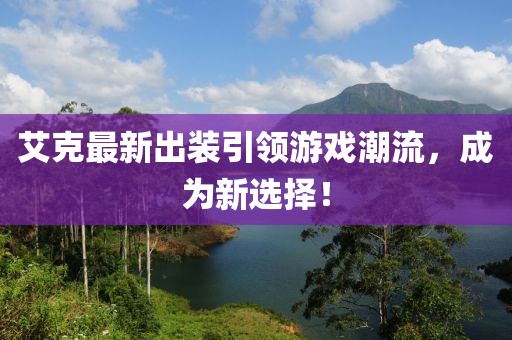 艾克最新出裝引領(lǐng)游戲潮流，成為新選擇！
