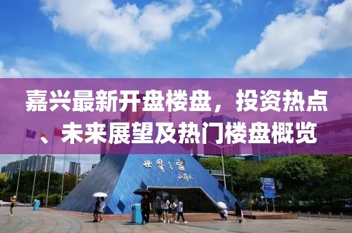 嘉興最新開盤樓盤，投資熱點(diǎn)、未來展望及熱門樓盤概覽