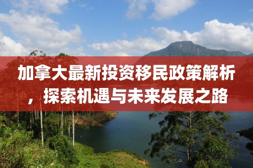加拿大最新投資移民政策解析，探索機(jī)遇與未來發(fā)展之路
