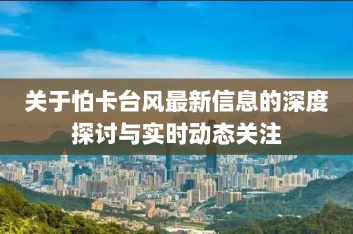 關(guān)于怕卡臺(tái)風(fēng)最新信息的深度探討與實(shí)時(shí)動(dòng)態(tài)關(guān)注