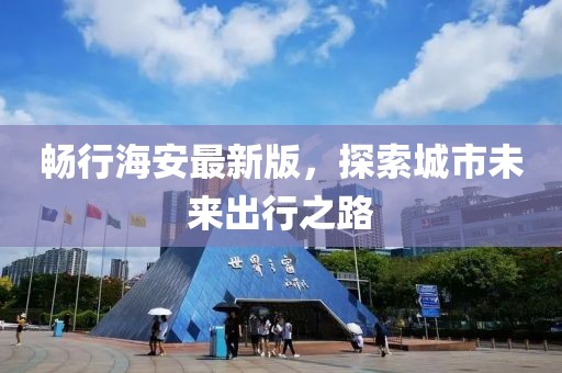暢行海安最新版，探索城市未來出行之路