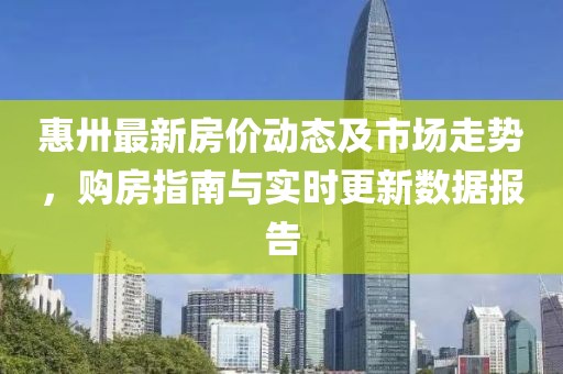 惠卅最新房價動態(tài)及市場走勢，購房指南與實(shí)時更新數(shù)據(jù)報告