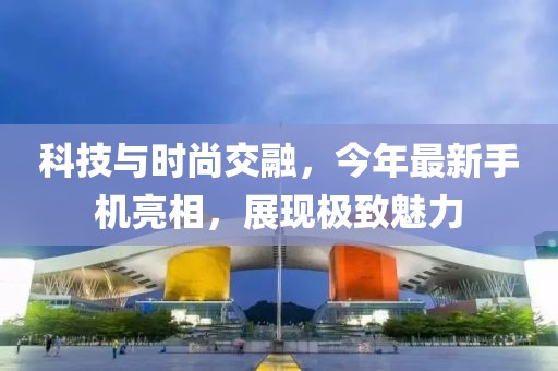 科技與時(shí)尚交融，今年最新手機(jī)亮相，展現(xiàn)極致魅力