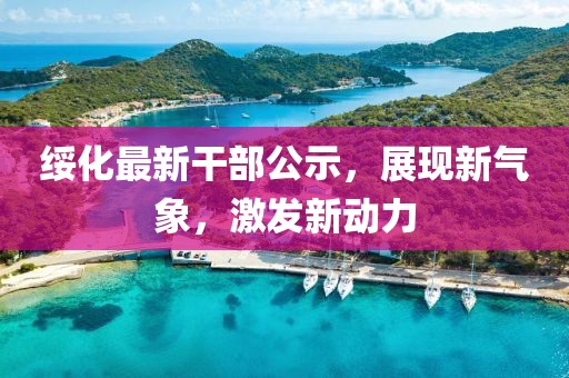 綏化最新干部公示，展現(xiàn)新氣象，激發(fā)新動力