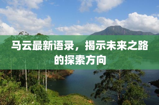 馬云最新語(yǔ)錄，揭示未來(lái)之路的探索方向